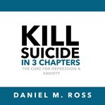 Kill suicide in 3 chapters : the cure for depression & anxiety cover image cdn