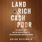 Land Rich, Cash Poor : My Family's Hope and the Untold History of the Disappearing American Farmer cover image cdn