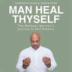 Man Heal Thyself : The Wellness Warrior's Journey To Self Mastery cover image cdn