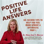 Positive Life Answers : 60-Second Tips To Help You Feel More Upbeat & Optimistic. Part 1. Positive Life Answers cover image cdn