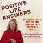 Positive Life Answers : 60-Second Tips To Help You Feel More Upbeat & Optimistic. Part 2. Positive Life Answers cover image cdn