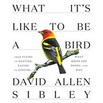 What It's Like to Be a Bird : From Flying to Nesting, Eating to Singing--What Birds Are Doing, and Why. Sibley Guides cover image cdn