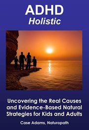 ADHD Holistic : Uncovering the Real Causes and Evidence-Based Natural Strategies for Kids and Adults cover image cdn