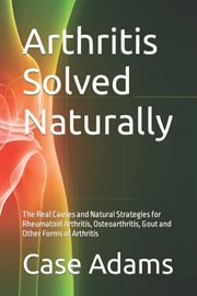 Arthritis Solved Naturally : The Real Causes and Natural Strategies for Rheumatoid Arthritis, Osteoar cover image cdn