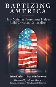 Baptizing America : How Mainline Protestants Helped Build Christian Nationalism cover image cdn