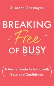 Breaking Free of Busy : A Mumʼs Guide to Living with Ease and Confidence cover image cdn