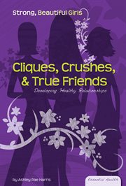 Cliques, Crushes, & True Friends : Developing Healthy Relationships. Developing Healthy Relationships. Essential Health: Strong Beautiful Girls cover image cdn