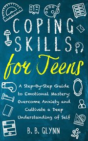 Coping Skills for Teens a Step-By-Step Guide to Emotional Mastery : Overcome Anxiety and Cultivate cover image cdn