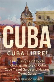 Cuba Libre! 3 Manuscripts in 1 Book, Including : History of Cuba, Cuba Travel Guide and Havana Travel Guide. Cuba cover image cdn