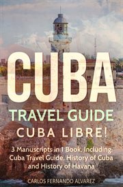 Cuba Travel Guide : Cuba Libre! 3 Manuscripts in 1 Book. Cuba Travel Guide, History of Cuba and History of Havana. Cuba cover image cdn