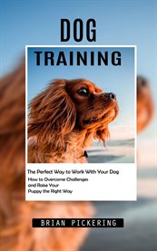 Dog Training : The Perfect Way to Work With Your Dog (How to Overcome Challenges and Raise Your Puppy the Right Way cover image cdn