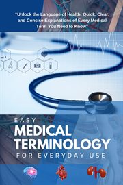 Easy Medical Terminology for Everyday Use : Unlock the Language of health; Quick, Clear, and Concise Explanation of Every Medical Term you need cover image cdn