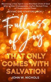 Fullness of Joy That Only Comes With Salvation : Becoming a Holy Spirit-Led, Manifest Child of God, Who Ignites Unstoppable, Joyful, Revival Fires of. Revival Fire-Starters cover image cdn