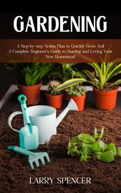 Gardening : A Step-by-step Action Plan to Quickly Grow Soil (A Complete Beginner's Guide to Starting and Loving cover image cdn