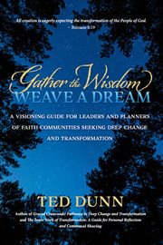 Gather the Wisdom, Weave a Dream : A Visioning Guide for Leaders and Planners of Faith Communities Seeking Deep Change and Transformati cover image cdn