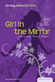 Girl in the Mirror : Understanding Physical Changes. Understanding Physical Changes. Essential Health: Strong Beautiful Girls cover image cdn