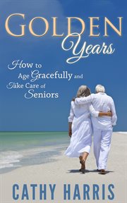 Golden Years : How to Age Gracefully and Take Care of Seniors cover image cdn