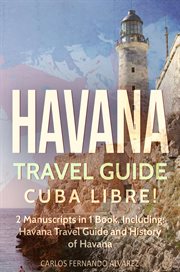 Havana Travel Guide : Cuba Libre! 2 Manuscripts in 1 Book. Havana Travel Guide and History of Havana. Cuba cover image cdn