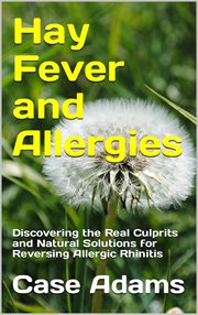 Hay Fever and Allergies : Discovering the Real Culprits and Natural Solutions for Reversing Allergies cover image cdn