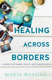 Healing Across Borders : a memoir of trauma, travel, and transformation cover image cdn