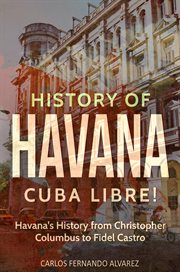 History of Havana : Cuba Libre! Havana's History from Christopher Columbus to Fidel Castro. Cuba cover image cdn
