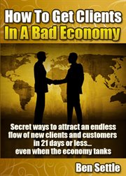 How to Get Clients in a Bad Economy – Secret Ways to Attract an Endless Flow of New Clients and Cust cover image cdn