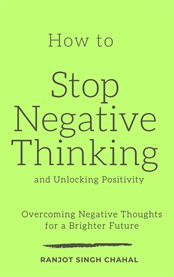 How to Stop Negative Thinking and Unlocking Positivity : Overcoming Negative Thoughts for a Brighter Future cover image cdn