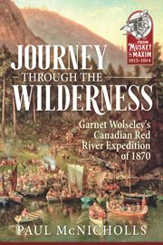 Journey through the Wilderness : Garnet Wolseley's Canadian Red River Expedition of 1870. From Musket to Maxim cover image cdn