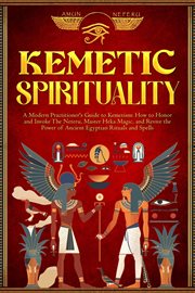 Kemetic Spirituality : A Modern Practitioner's Guide to Kemetism: How to Honor and Invoke the Neteru, Master Heka Magic, An cover image cdn
