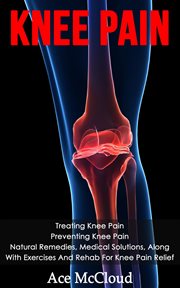 Knee Pain : Treating Knee Pain. Preventing Knee Pain. Natural Remedies, Medical Solutions, Along With cover image cdn