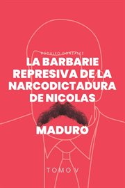 La Barbarie Represiva de la Narcodictadura de Nicolás Maduro : Tomo V cover image cdn