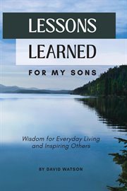 Lessons Learned for my Sons : Wisdom for Everyday Living and Inspiring Others cover image cdn