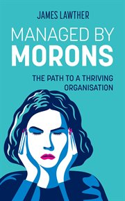 Managed by Morons : The path to a thriving organisation, avoiding the pitfalls that stand in your way. cover image cdn