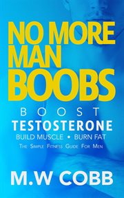 No More Man Boobs : Boost Testosterone. Build Muscle. Burn Fat the Simple Fitness Guide for Men- cover image cdn