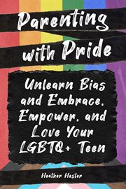 Parenting with pride : unlearn bias and embrace, empower, and love your LGBTQ+ teen cover image cdn