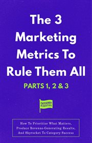 The 3 Marketing Metrics to Rule Them All [Part 1, 2 & 3] : How To Prioritize What Matters, Produce Revenue-Generating Results, And Skyrocket To Category Succes cover image cdn