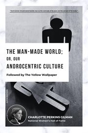 The Man-Made World; Or, Our Androcentric Culture : Followed by The Yellow Wallpaper cover image cdn
