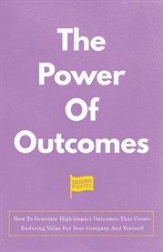 The Power of Outcomes : How to Generate High-Impact Outcomes That Create Enduring Value for Your Company and Yourself cover image cdn