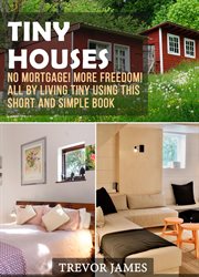 Tiny Houses : No Mortgage! More Freedom! All By Living Tiny Using This Short And Simple Book cover image cdn