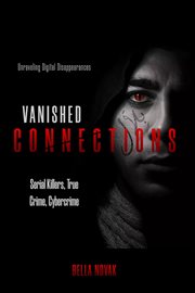 Vanished Connections : Unraveling Digital Disappearances, Serial Killers, True Crime, Cybercrime cover image cdn