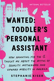 Wanted : Toddler's Personal Assistant. How Nannying for the 1% Taught Me about the Myths of Equality, Motherhood, and Upward Mobility in Am cover image cdn