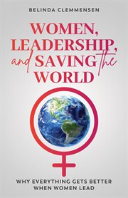 Women, Leadership, and Saving the World : Why Everything Gets Better When Women Lead cover image cdn