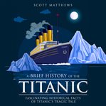 A brief history of the Titanic : fascinating historical facts of Titanic's tragic tale cover image cdn