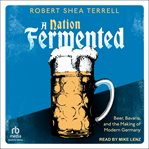 A nation fermented : beer, bavaria, and the making of modern Germany cover image cdn