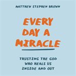 Every Day a Miracle : Trusting the God Who Heals Us Inside and Out cover image cdn
