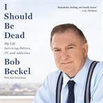 I Should Be Dead : My Life Surviving Politics, TV, and Addiction cover image cdn