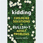 Kidding : Childlike Solutions to Bullsh*t Adult Problems cover image cdn