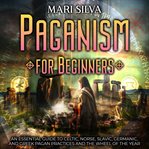 Paganism for Beginners : An Essential Guide to Celtic, Norse, Slavic, Germanic, and Greek Pagan Pract cover image cdn