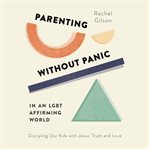Parenting Without Panic in an LGBT-Affirming World : Discipling Our Kids with Jesus' Truth and Love cover image cdn