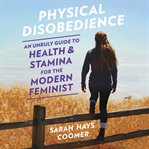 Physical Disobedience : An Unruly Guide to Health and Stamina for the Modern Feminist cover image cdn